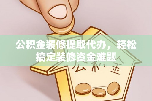邯郸公积金装修提取代办，轻松搞定装修资金难题