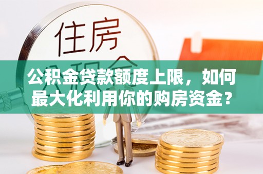 邯郸公积金贷款额度上限，如何最大化利用你的购房资金？