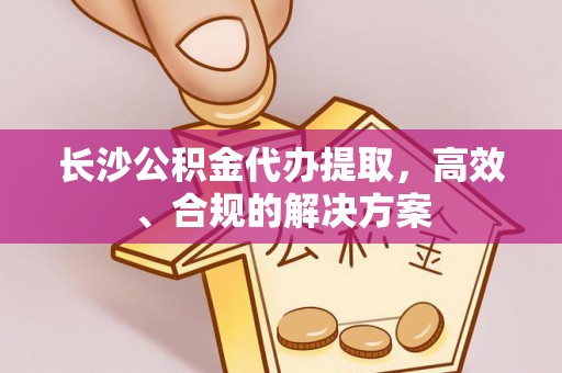 邯郸长沙公积金代办提取，高效、合规的解决方案