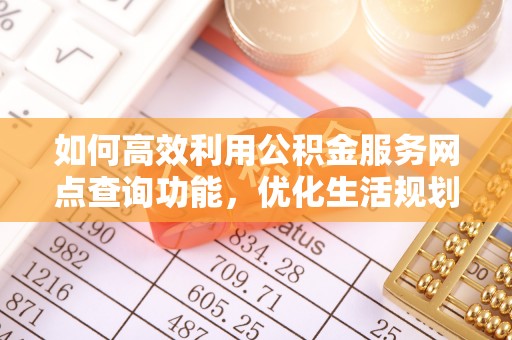 邯郸如何高效利用公积金服务网点查询功能，优化生活规划