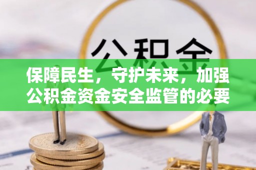 邯郸保障民生，守护未来，加强公积金资金安全监管的必要性与实践