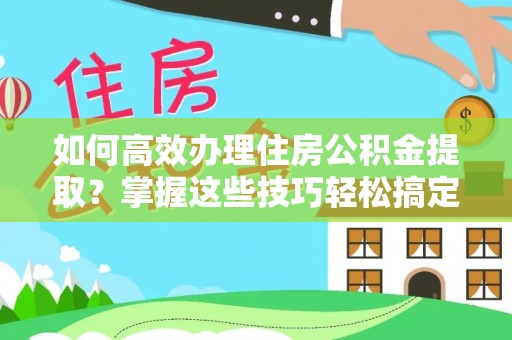 邯郸如何高效办理住房公积金提取？掌握这些技巧轻松搞定