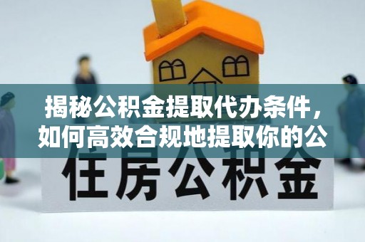 邯郸揭秘公积金提取代办条件，如何高效合规地提取你的公积金