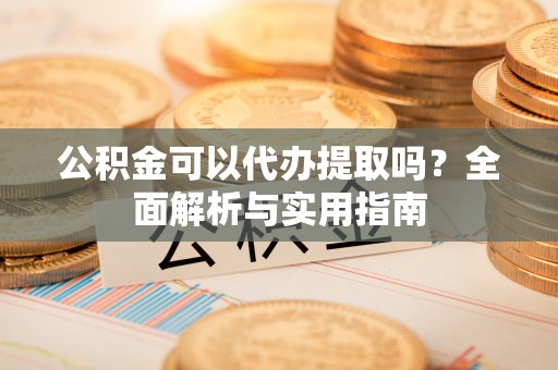 邯郸公积金可以代办提取吗？全面解析与实用指南