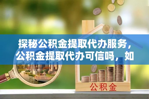 邯郸探秘公积金提取代办服务，公积金提取代办可信吗，如何选择可靠平台？