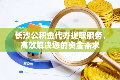 邯郸长沙公积金代办提取服务，高效解决您的资金需求