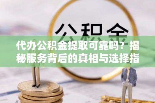 邯郸代办公积金提取可靠吗？揭秘服务背后的真相与选择指南