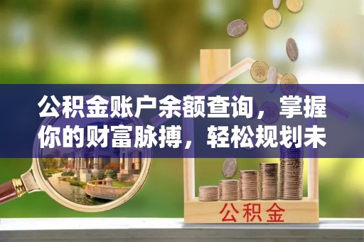 邯郸公积金账户余额查询，掌握你的财富脉搏，轻松规划未来
