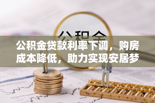 邯郸公积金贷款利率下调，购房成本降低，助力实现安居梦