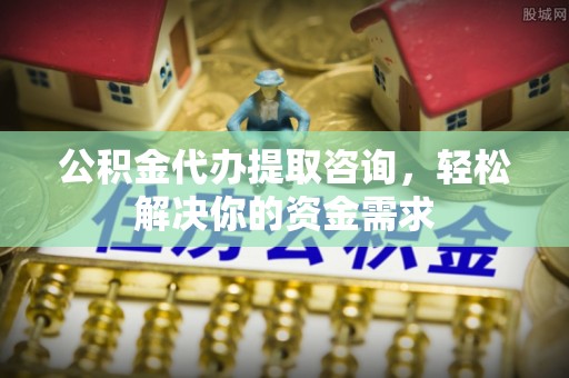 邯郸公积金代办提取咨询，轻松解决你的资金需求