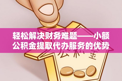 邯郸轻松解决财务难题——小额公积金提取代办服务的优势与选择指南