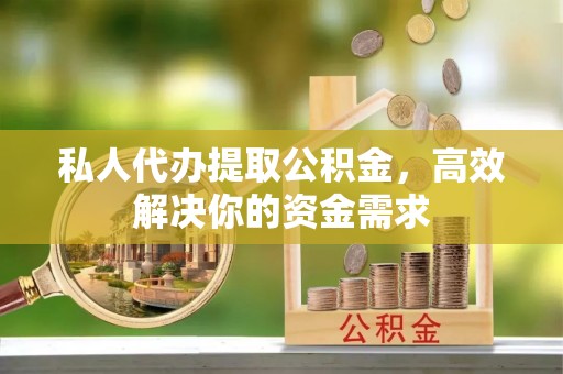 邯郸私人代办提取公积金，高效解决你的资金需求