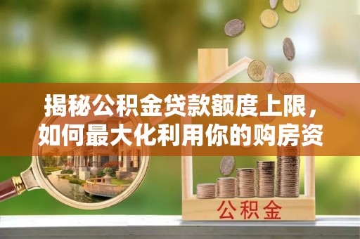 邯郸揭秘公积金贷款额度上限，如何最大化利用你的购房资金