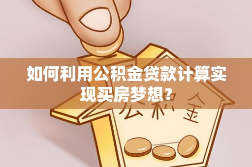 邯郸如何利用公积金贷款计算实现买房梦想？