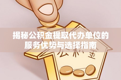 邯郸揭秘公积金提取代办单位的服务优势与选择指南