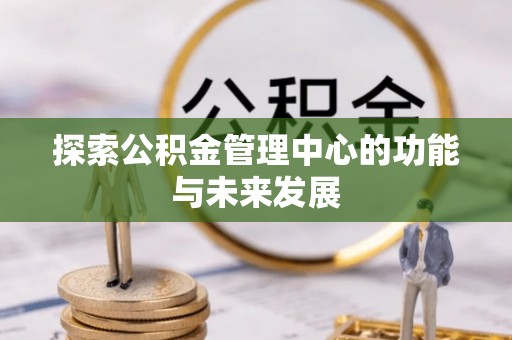 邯郸探索公积金管理中心的功能与未来发展