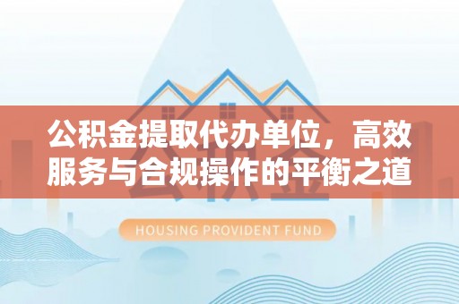 邯郸公积金提取代办单位，高效服务与合规操作的平衡之道
