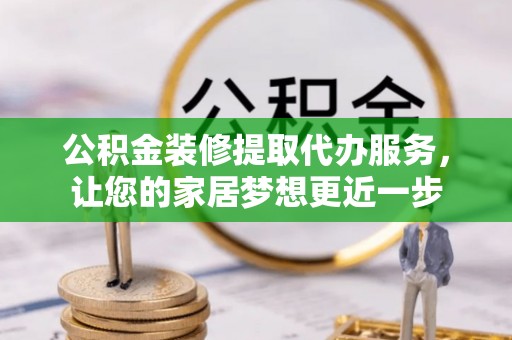 邯郸公积金装修提取代办服务，让您的家居梦想更近一步