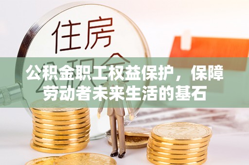 邯郸公积金职工权益保护，保障劳动者未来生活的基石
