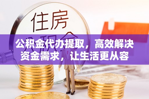 邯郸公积金代办提取，高效解决资金需求，让生活更从容