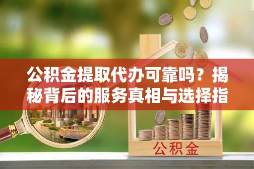 邯郸公积金提取代办可靠吗？揭秘背后的服务真相与选择指南