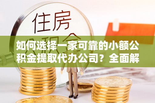 邯郸如何选择一家可靠的小额公积金提取代办公司？全面解析与实用指南