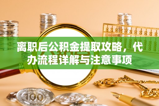 邯郸离职后公积金提取攻略，代办流程详解与注意事项