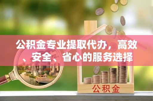 邯郸公积金专业提取代办，高效、安全、省心的服务选择