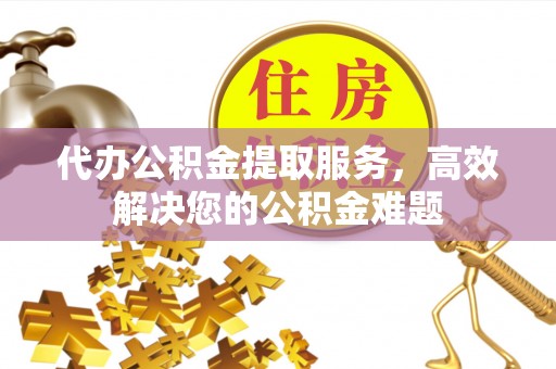 邯郸代办公积金提取服务，高效解决您的公积金难题