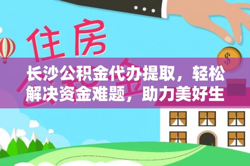 邯郸长沙公积金代办提取，轻松解决资金难题，助力美好生活