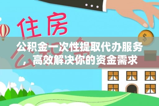 邯郸公积金一次性提取代办服务，高效解决你的资金需求