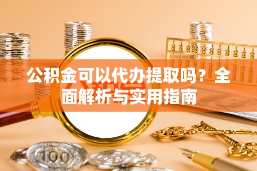 邯郸公积金可以代办提取吗？全面解析与实用指南