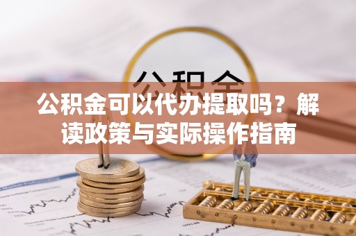 邯郸公积金可以代办提取吗？解读政策与实际操作指南