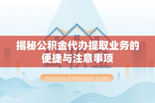 邯郸揭秘公积金代办提取业务的便捷与注意事项