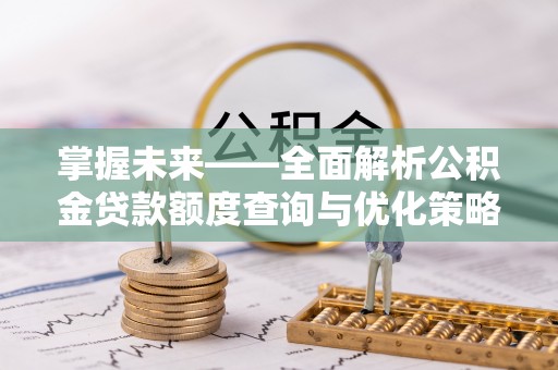 邯郸掌握未来——全面解析公积金贷款额度查询与优化策略
