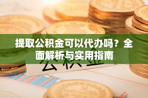 邯郸提取公积金可以代办吗？全面解析与实用指南