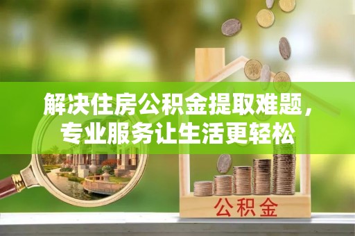 邯郸解决住房公积金提取难题，专业服务让生活更轻松
