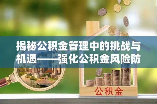 邯郸揭秘公积金管理中的挑战与机遇——强化公积金风险防控的多维策略
