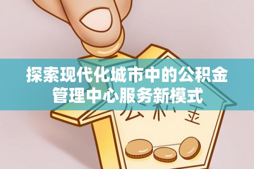 邯郸探索现代化城市中的公积金管理中心服务新模式