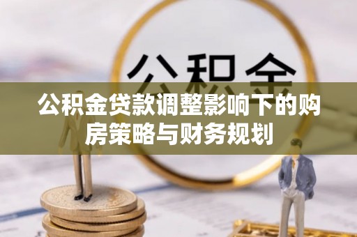 邯郸公积金贷款调整影响下的购房策略与财务规划