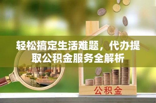 邯郸轻松搞定生活难题，代办提取公积金服务全解析