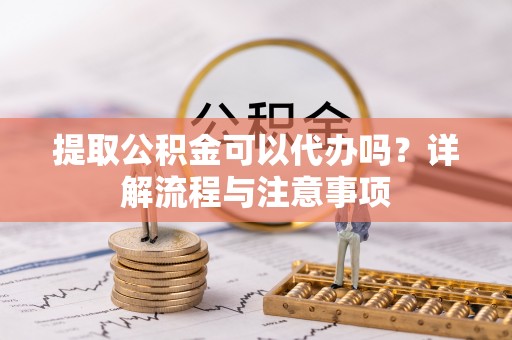邯郸提取公积金可以代办吗？详解流程与注意事项