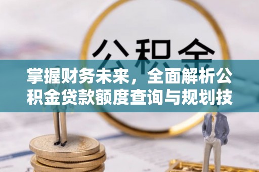 邯郸掌握财务未来，全面解析公积金贷款额度查询与规划技巧