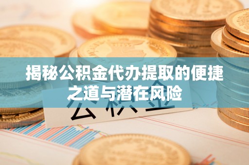 邯郸揭秘公积金代办提取的便捷之道与潜在风险