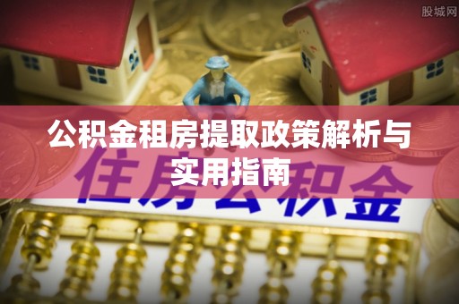 邯郸公积金租房提取政策解析与实用指南