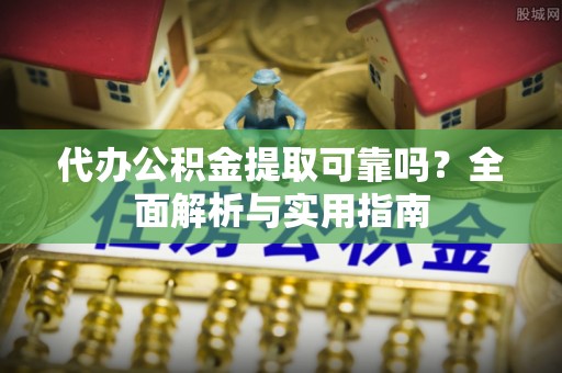 邯郸代办公积金提取可靠吗？全面解析与实用指南