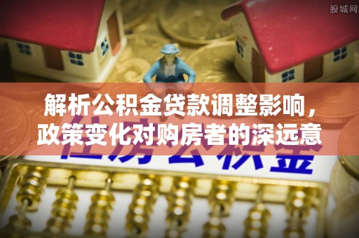 邯郸解析公积金贷款调整影响，政策变化对购房者的深远意义
