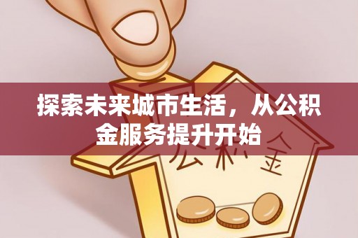 邯郸探索未来城市生活，从公积金服务提升开始