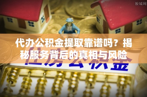 邯郸代办公积金提取靠谱吗？揭秘服务背后的真相与风险