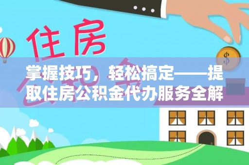 邯郸掌握技巧，轻松搞定——提取住房公积金代办服务全解析